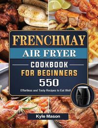 Cover image for FrenchMay Air Fryer Cookbook For Beginners: 550 Effortless and Tasty Recipes to Eat Well