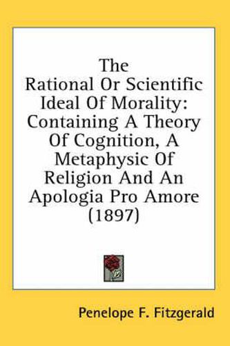 The Rational or Scientific Ideal of Morality: Containing a Theory of Cognition, a Metaphysic of Religion and an Apologia Pro Amore (1897)