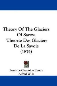 Cover image for Theory Of The Glaciers Of Savoy: Theorie Des Glaciers De La Savoie (1874)