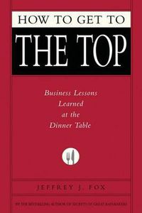 Cover image for How to Get to the Top: Business Lessons Learned at the Dinner Table