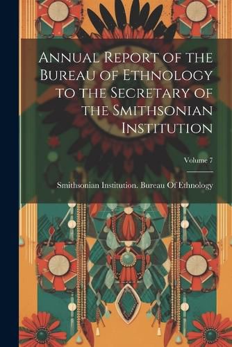 Cover image for Annual Report of the Bureau of Ethnology to the Secretary of the Smithsonian Institution; Volume 7