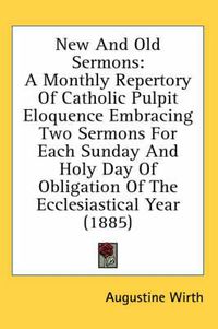 Cover image for New and Old Sermons: A Monthly Repertory of Catholic Pulpit Eloquence Embracing Two Sermons for Each Sunday and Holy Day of Obligation of the Ecclesiastical Year (1885)