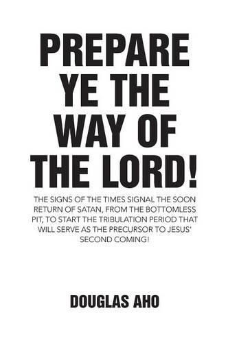 Cover image for Prepare Ye the Way of the Lord!: The Signs of the Times Signal the Soon Return of Satan, from the Bottomless Pit, to Start the Tribulation Period that will serve as the Precursor to Jesus' Second Coming!