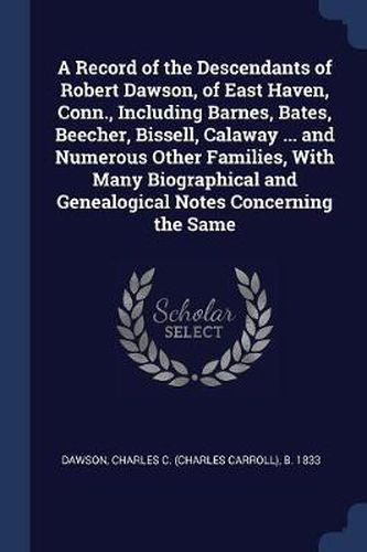 A Record of the Descendants of Robert Dawson, of East Haven, Conn., Including Barnes, Bates, Beecher, Bissell, Calaway ... and Numerous Other Families, with Many Biographical and Genealogical Notes Concerning the Same