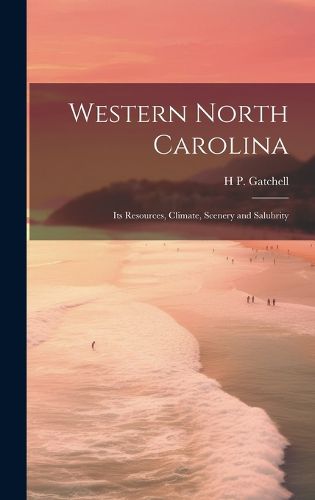 Cover image for Western North Carolina; its Resources, Climate, Scenery and Salubrity