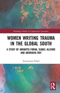 Cover image for Women Writing Trauma in the Global South: A Study of Aminatta Forna, Isabel Allende and Anuradha Roy