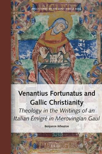 Venantius Fortunatus and Gallic Christianity: Theology in the Writings of an Italian Emigre in Merovingian Gaul