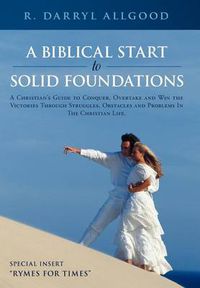 Cover image for A Biblical Start to Solid Foundations: A Christian's Guide to Conquer, Overtake and Win the Victories Through Struggles, Obstacles and Problems in the Christian Life.