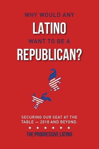 Cover image for Why Would Any Latino Want to Be a Republican?: Securing Our Seat At the Table-2018 and Beyond