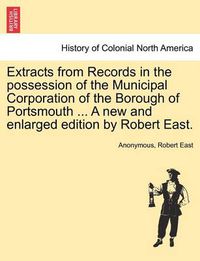 Cover image for Extracts from Records in the possession of the Municipal Corporation of the Borough of Portsmouth ... A new and enlarged edition by Robert East.