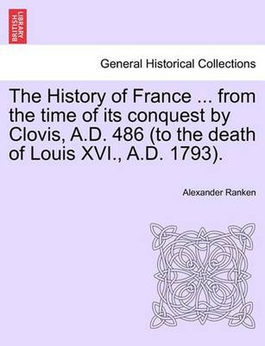 Cover image for The History of France ... from the Time of Its Conquest by Clovis, A.D. 486 (to the Death of Louis XVI., A.D. 1793).