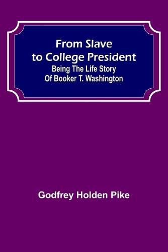 From Slave to College President: Being the Life Story of Booker T. Washington