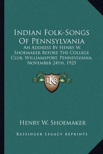 Indian Folk-Songs of Pennsylvania: An Address by Henry W. Shoemaker Before the College Club, Williamsport, Pennsylvania, November 24th, 1925