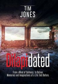 Cover image for Dilapidated: From a Mind of Dullness, to Deliver Memories and Imaginations of a Life Told Before.