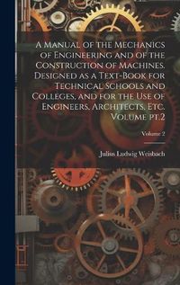 Cover image for A Manual of the Mechanics of Engineering and of the Construction of Machines. Designed as a Text-book for Technical Schools and Colleges, and for the use of Engineers, Architects, etc. Volume pt.2; Volume 2