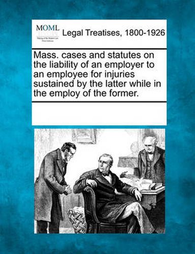 Cover image for Mass. Cases and Statutes on the Liability of an Employer to an Employee for Injuries Sustained by the Latter While in the Employ of the Former.