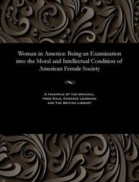 Cover image for Woman in America: Being an Examination Into the Moral and Intellectual Condition of American Female Society