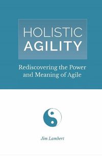 Cover image for Holistic Agility: Rediscovering the Power and Meaning of Agile