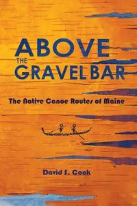 Cover image for Above the Gravel Bar: The Native Canoe Routes of Maine