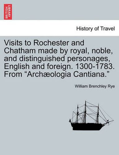 Cover image for Visits to Rochester and Chatham Made by Royal, Noble, and Distinguished Personages, English and Foreign. 1300-1783. from Arch ologia Cantiana.