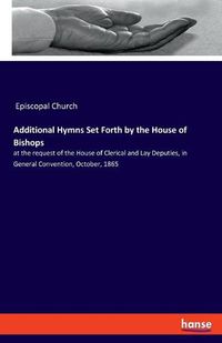 Cover image for Additional Hymns Set Forth by the House of Bishops: at the request of the House of Clerical and Lay Deputies, in General Convention, October, 1865