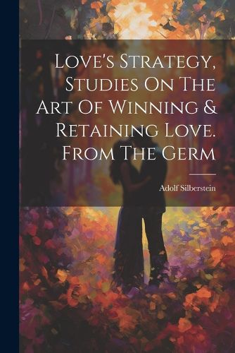 Love's Strategy, Studies On The Art Of Winning & Retaining Love. From The Germ