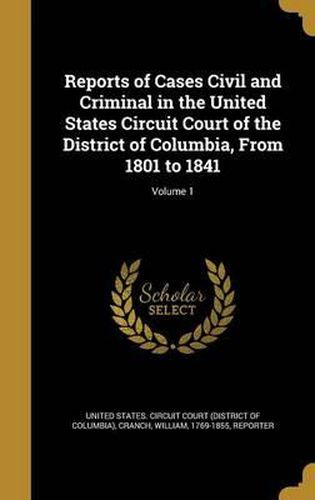 Cover image for Reports of Cases Civil and Criminal in the United States Circuit Court of the District of Columbia, from 1801 to 1841; Volume 1
