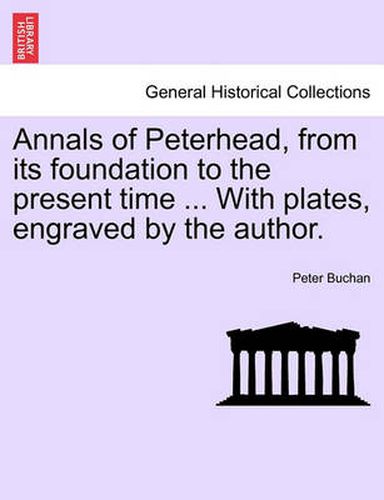 Cover image for Annals of Peterhead, from Its Foundation to the Present Time ... with Plates, Engraved by the Author.