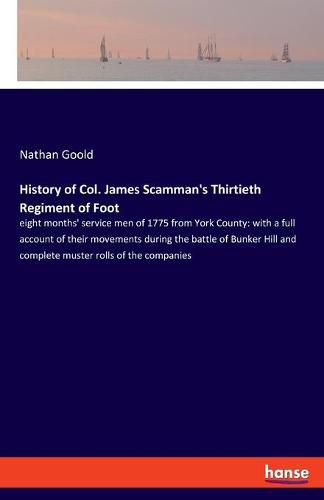 History of Col. James Scamman's Thirtieth Regiment of Foot: eight months' service men of 1775 from York County: with a full account of their movements during the battle of Bunker Hill and complete muster rolls of the companies