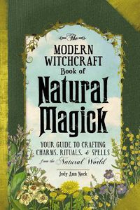 Cover image for The Modern Witchcraft Book of Natural Magick: Your Guide to Crafting Charms, Rituals, and Spells from the Natural World