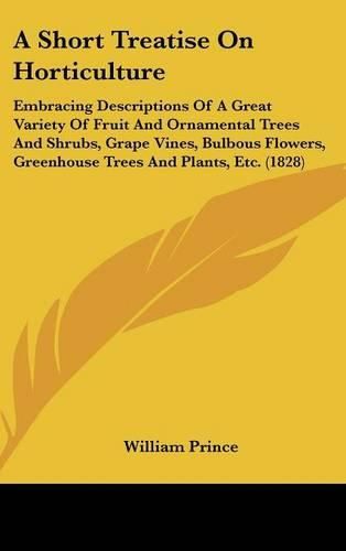 Cover image for A Short Treatise On Horticulture: Embracing Descriptions Of A Great Variety Of Fruit And Ornamental Trees And Shrubs, Grape Vines, Bulbous Flowers, Greenhouse Trees And Plants, Etc. (1828)