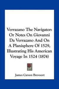 Cover image for Verrazano the Navigator: Or Notes on Giovanni Da Verrazano and on a Planisphere of 1529, Illustrating His American Voyage in 1524 (1874)