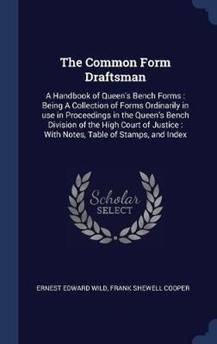 Cover image for The Common Form Draftsman: A Handbook of Queen's Bench Forms: Being a Collection of Forms Ordinarily in Use in Proceedings in the Queen's Bench Division of the High Court of Justice: With Notes, Table of Stamps, and Index