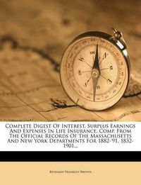 Cover image for Complete Digest of Interest, Surplus Earnings and Expenses in Life Insurance. Comp. from the Official Records of the Massachusetts and New York Departments for 1882-'91, 1832-1901...