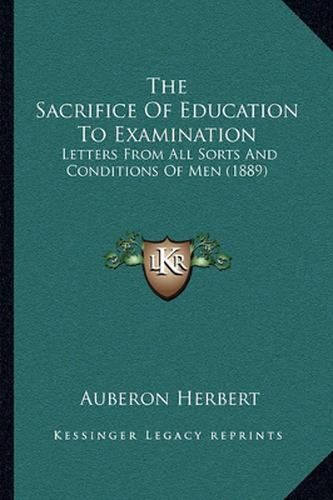 Cover image for The Sacrifice of Education to Examination: Letters from All Sorts and Conditions of Men (1889)