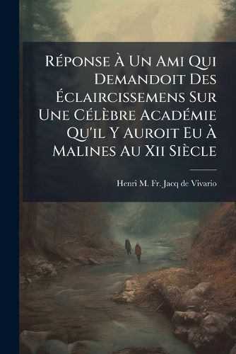 Cover image for Reponse A Un Ami Qui Demandoit Des Eclaircissemens Sur Une Celebre Academie Qu'il Y Auroit Eu A Malines Au Xii Siecle