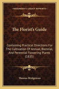 Cover image for The Florist's Guide: Containing Practical Directions for the Cultivation of Annual, Biennial, and Perennial Flowering Plants (1835)