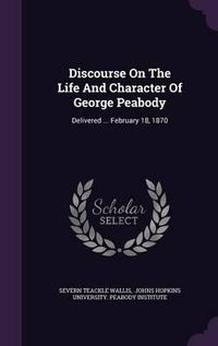 Cover image for Discourse on the Life and Character of George Peabody: Delivered ... February 18, 1870