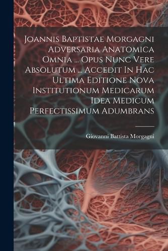 Joannis Baptistae Morgagni Adversaria Anatomica Omnia ... Opus Nunc Vere Absolutum ... Accedit In Hac Ultima Editione Nova Institutionum Medicarum Idea Medicum Perfectissimum Adumbrans