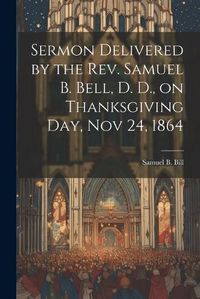 Cover image for Sermon Delivered by the Rev. Samuel B. Bell, D. D., on Thanksgiving day, Nov 24, 1864