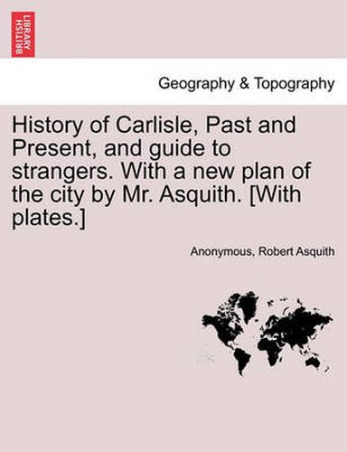 Cover image for History of Carlisle, Past and Present, and Guide to Strangers. with a New Plan of the City by Mr. Asquith. [With Plates.]