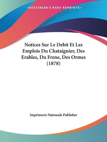 Cover image for Notices Sur Le Debit Et Les Emplois Du Chataignier, Des Erables, Du Frene, Des Ormes (1878)