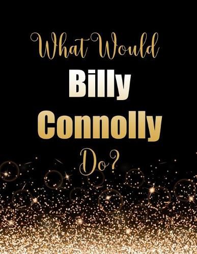 What Would Billy Connolly Do?: Large Notebook/Diary/Journal for Writing 100 Pages, Billy Connolly Gift for Fans