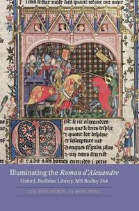 Cover image for Illuminating the Roman d'Alexandre: Oxford, Bodleian Library, MS Bodley 264: The Manuscript as Monument