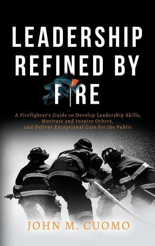 Cover image for Leadership Refined by Fire: A Firefighter's Guide to Develop Leadership Skills, Motivate and Inspire Others, and Deliver Exceptional Care for the Public