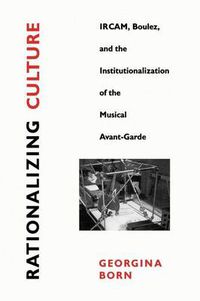 Cover image for Rationalizing Culture: IRCAM, Boulez, and the Institutionalization of the Musical Avant-Garde
