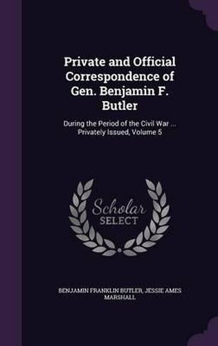 Private and Official Correspondence of Gen. Benjamin F. Butler: During the Period of the Civil War ... Privately Issued, Volume 5