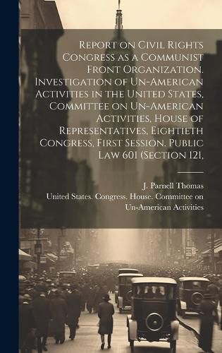 Report on Civil Rights Congress as a Communist Front Organization. Investigation of Un-American Activities in the United States, Committee on Un-American Activities, House of Representatives, Eightieth Congress, First Session. Public law 601 (section 121,