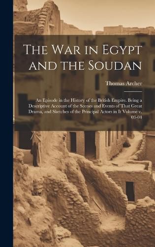 The war in Egypt and the Soudan; an Episode in the History of the British Empire. Being a Descriptive Account of the Scenes and Events of That Great Drama, and Sketches of the Principal Actors in it Volume v. 03-04