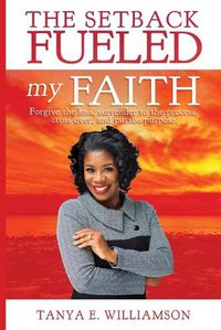 Cover image for The Setback Fueled My Faith: Forgive the loss, surrender to the process, cross over, and pursue purpose